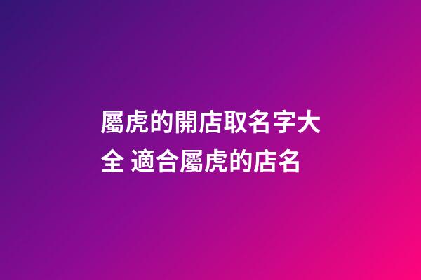 屬虎的開店取名字大全 適合屬虎的店名-第1張-店鋪起名-玄機派
